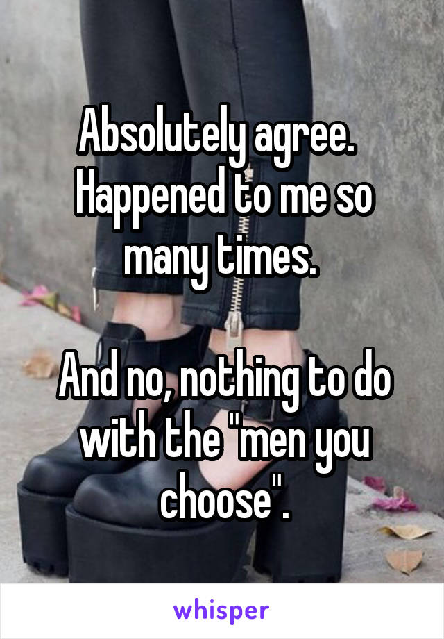 Absolutely agree.  
Happened to me so many times. 

And no, nothing to do with the "men you choose".