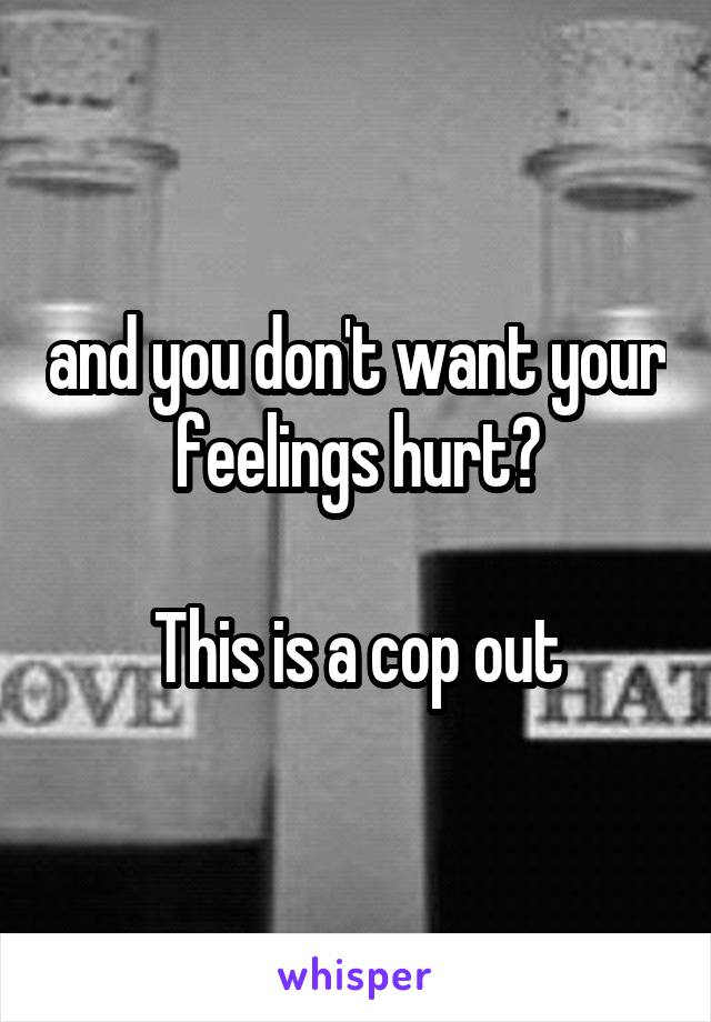 and you don't want your feelings hurt?

This is a cop out