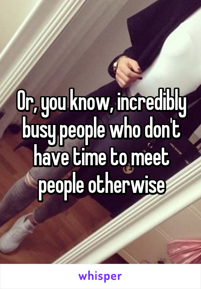 Or, you know, incredibly busy people who don't have time to meet people otherwise