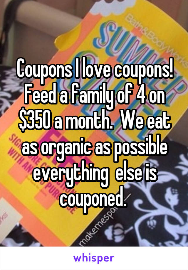 Coupons I love coupons!
Feed a family of 4 on $350 a month.  We eat as organic as possible everything  else is couponed. 