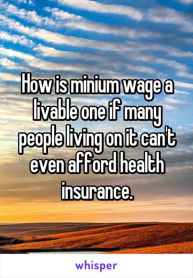 How is minium wage a livable one if many people living on it can't even afford health insurance.