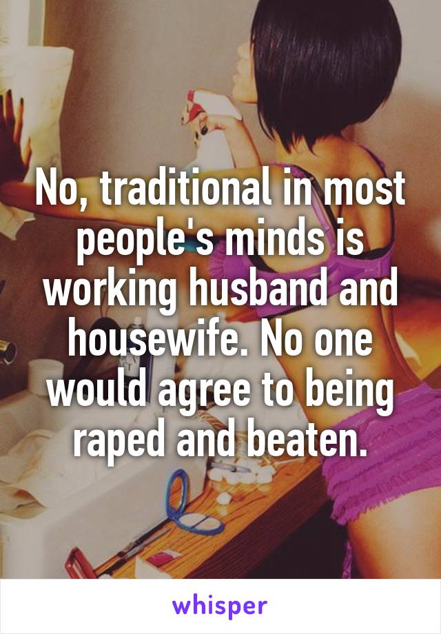 No, traditional in most people's minds is working husband and housewife. No one would agree to being raped and beaten.