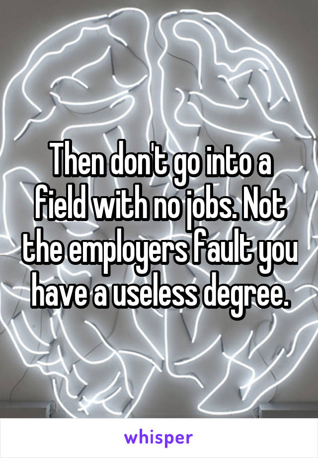 Then don't go into a field with no jobs. Not the employers fault you have a useless degree.