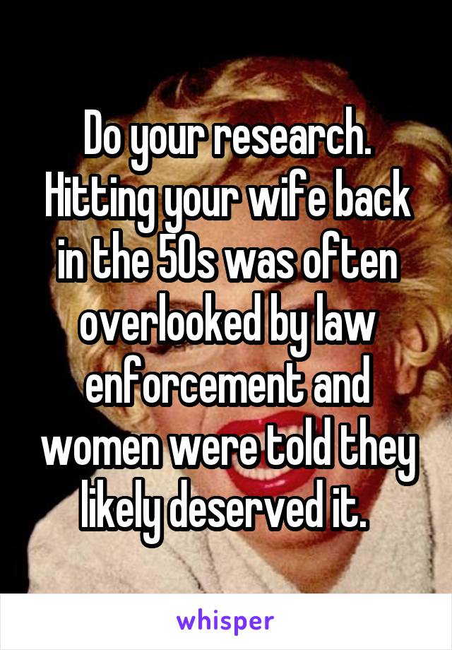 Do your research. Hitting your wife back in the 50s was often overlooked by law enforcement and women were told they likely deserved it. 