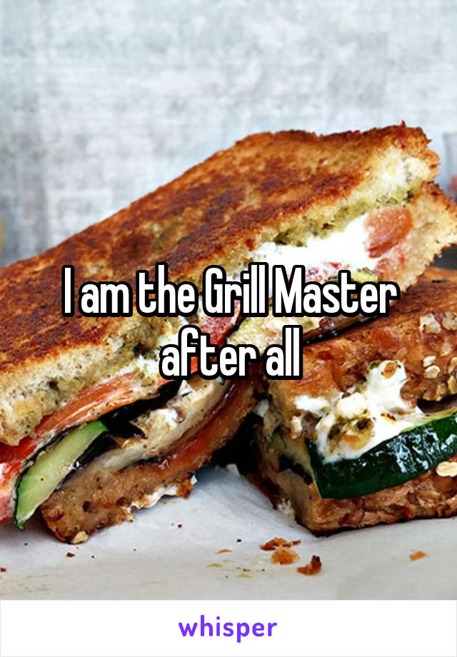 I am the Grill Master after all