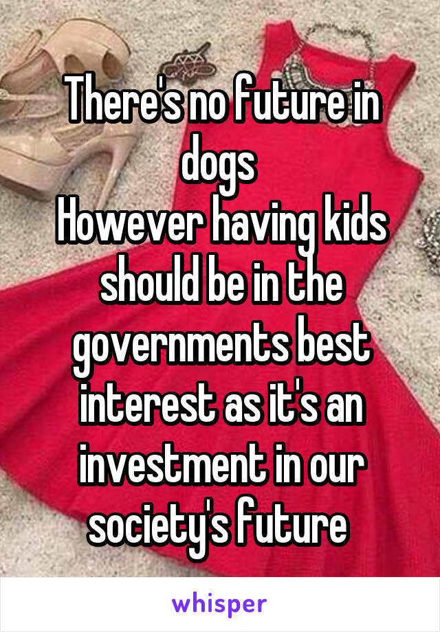 There's no future in dogs 
However having kids should be in the governments best interest as it's an investment in our society's future 