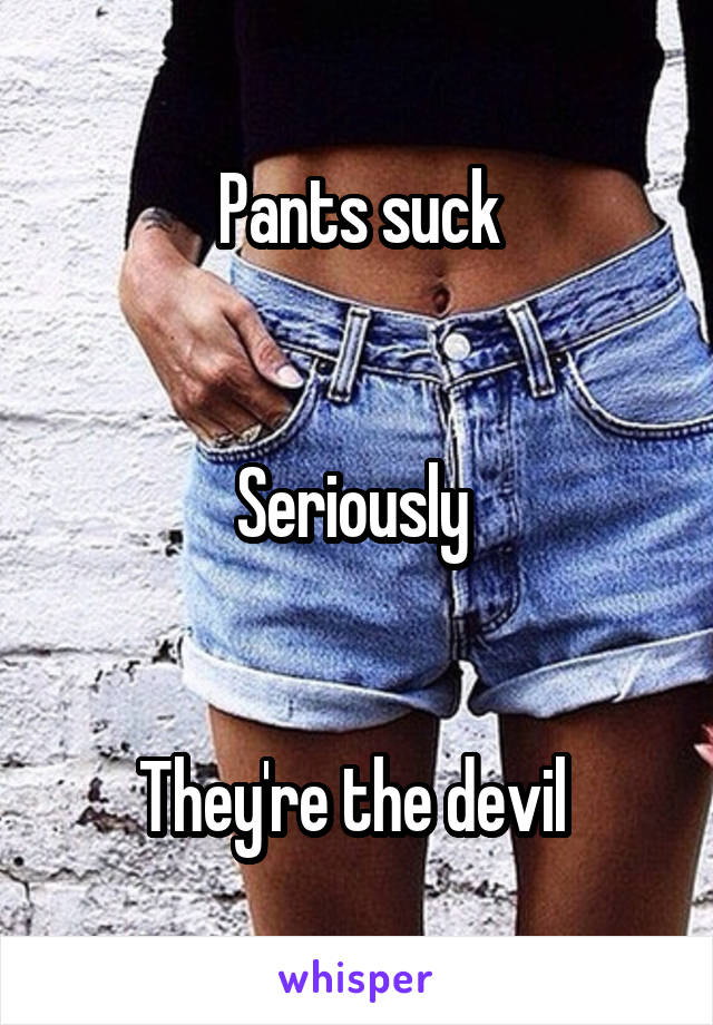 Pants suck


Seriously 


They're the devil 