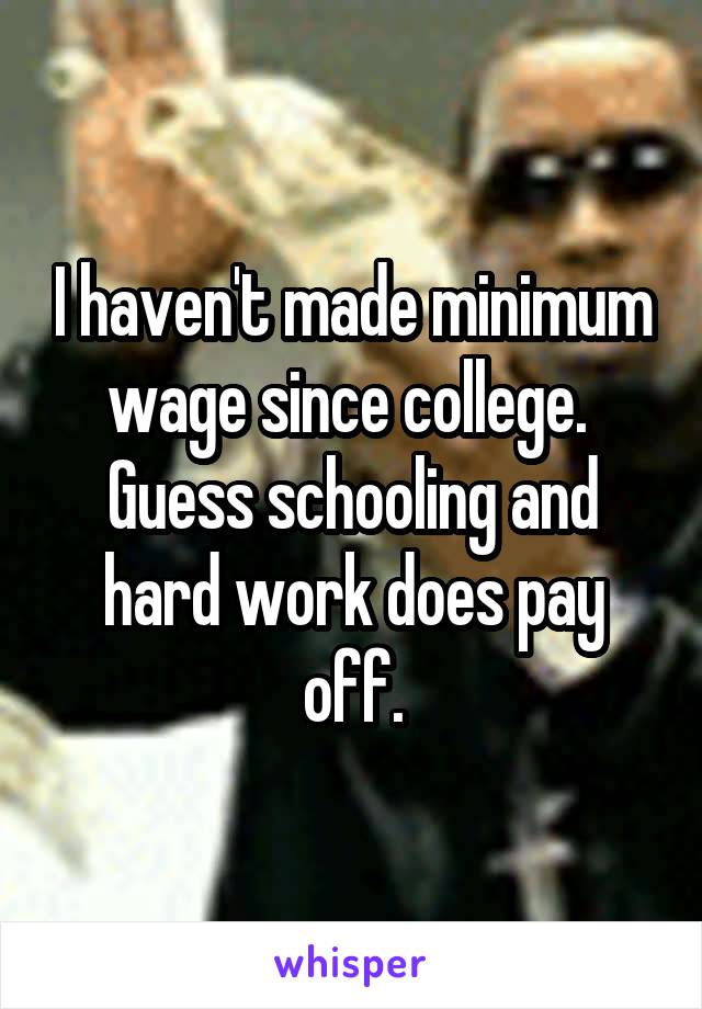 I haven't made minimum wage since college.  Guess schooling and hard work does pay off.