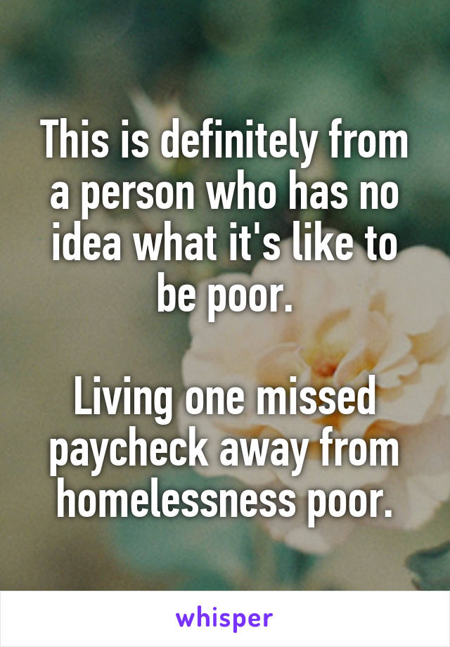 This is definitely from a person who has no idea what it's like to be poor.

Living one missed paycheck away from homelessness poor.