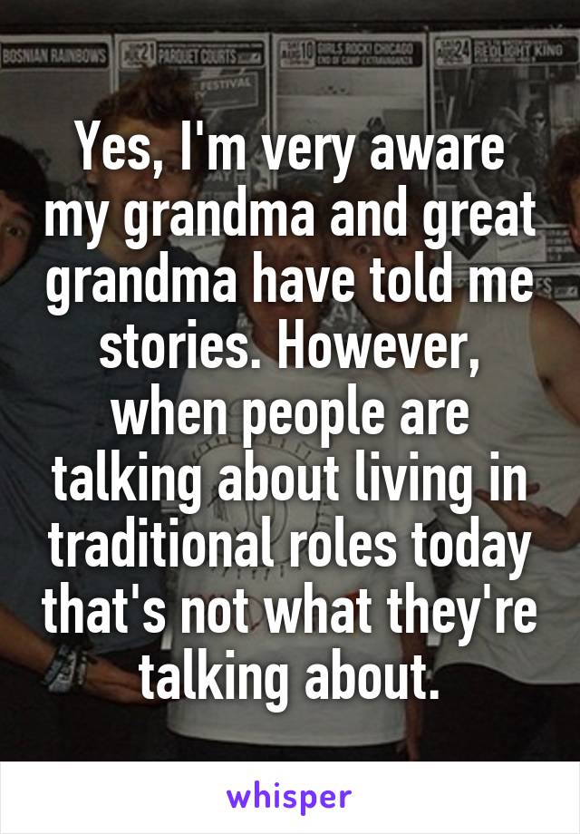 Yes, I'm very aware my grandma and great grandma have told me stories. However, when people are talking about living in traditional roles today that's not what they're talking about.