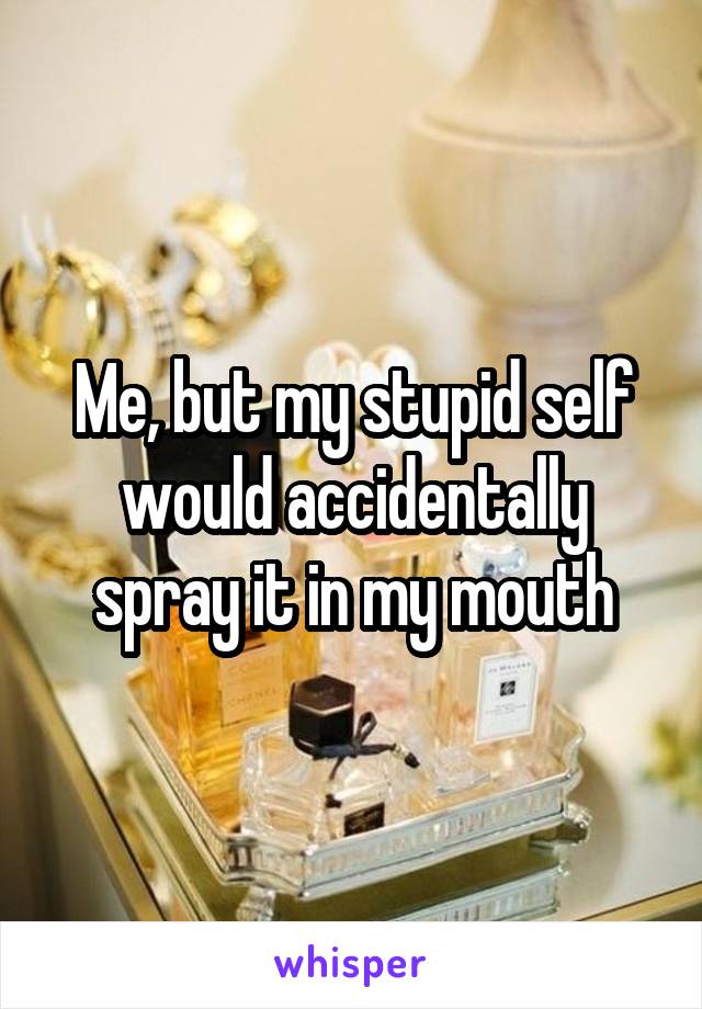 Me, but my stupid self would accidentally spray it in my mouth