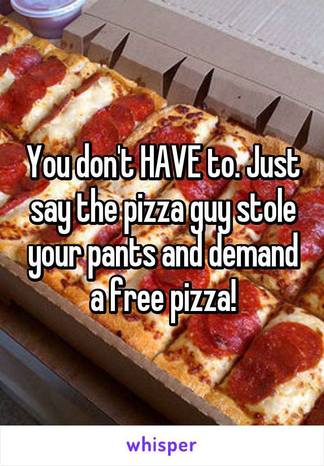 You don't HAVE to. Just say the pizza guy stole your pants and demand a free pizza!