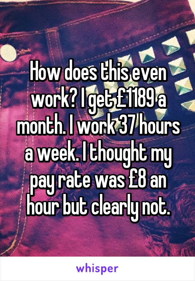 How does this even work? I get £1189 a month. I work 37 hours a week. I thought my pay rate was £8 an hour but clearly not.