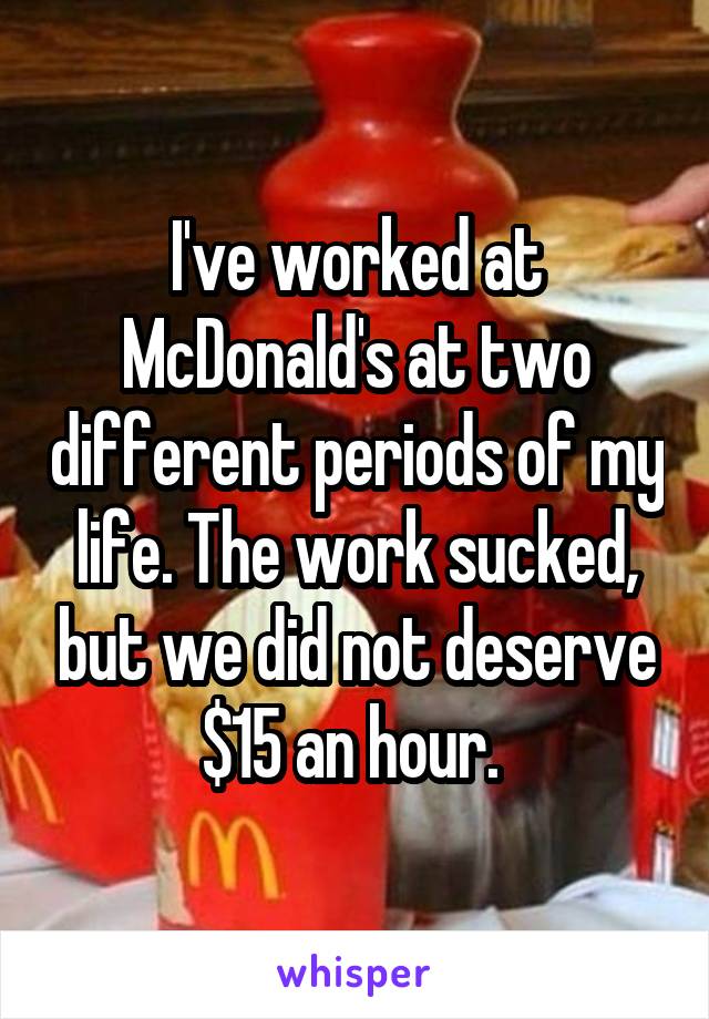 I've worked at McDonald's at two different periods of my life. The work sucked, but we did not deserve $15 an hour. 