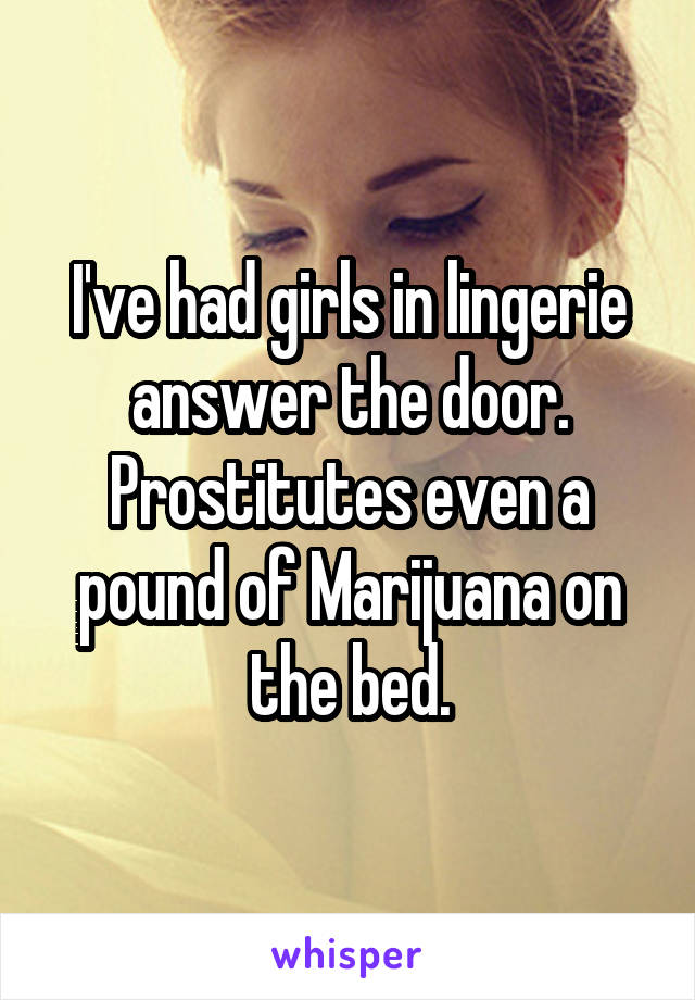 I've had girls in lingerie answer the door. Prostitutes even a pound of Marijuana on the bed.