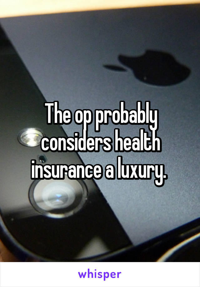 The op probably considers health insurance a luxury. 