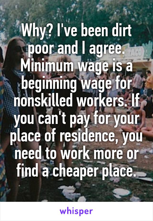 Why? I've been dirt poor and I agree. Minimum wage is a beginning wage for nonskilled workers. If you can't pay for your place of residence, you need to work more or find a cheaper place.
