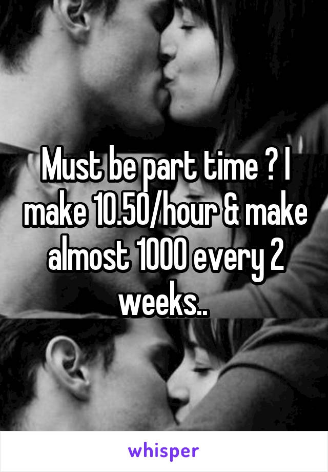 Must be part time ? I make 10.50/hour & make almost 1000 every 2 weeks.. 