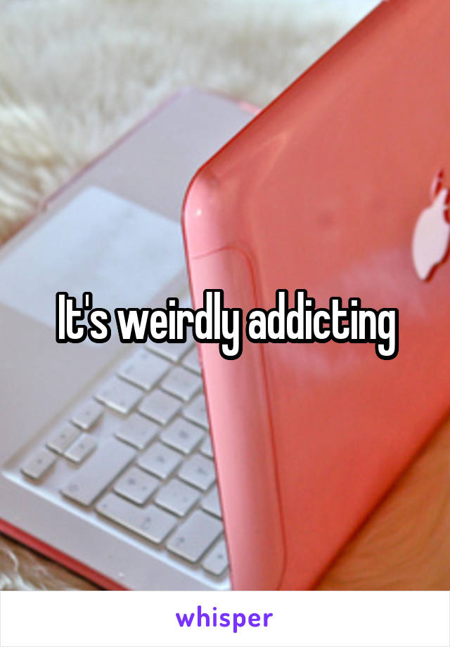 It's weirdly addicting