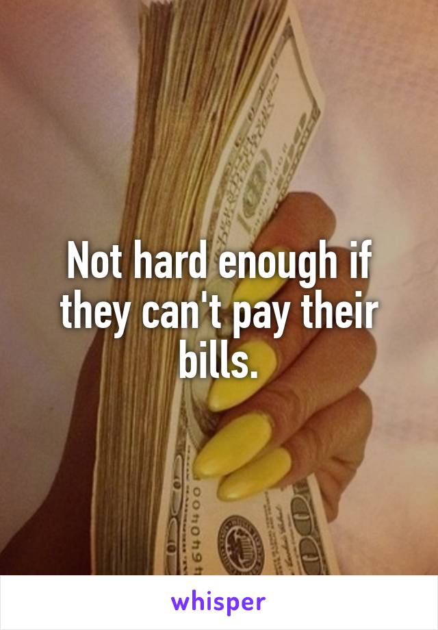 Not hard enough if they can't pay their bills.