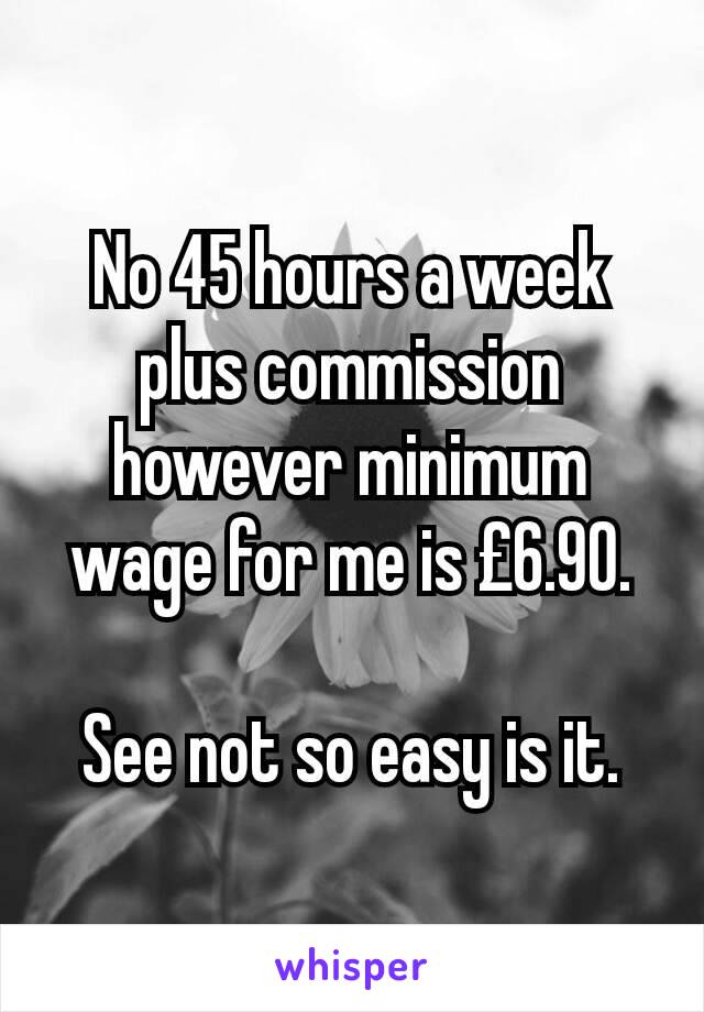 No 45 hours a week plus commission however minimum wage for me is £6.90.

See not so easy is it.