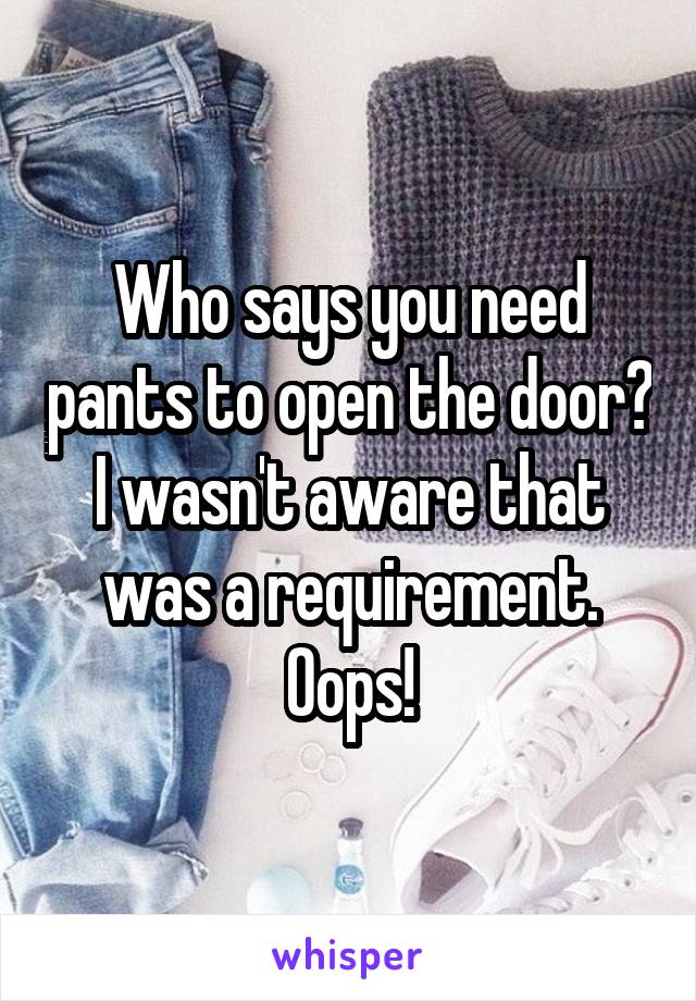 Who says you need pants to open the door? I wasn't aware that was a requirement. Oops!