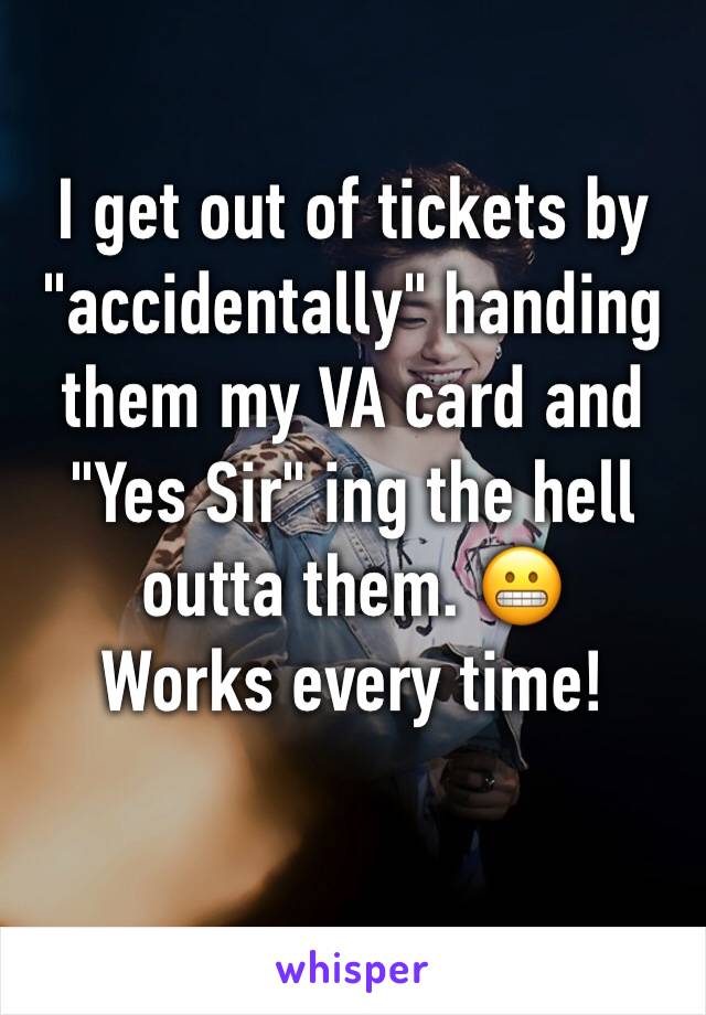 I get out of tickets by "accidentally" handing them my VA card and "Yes Sir" ing the hell outta them. ðŸ˜¬
Works every time! 