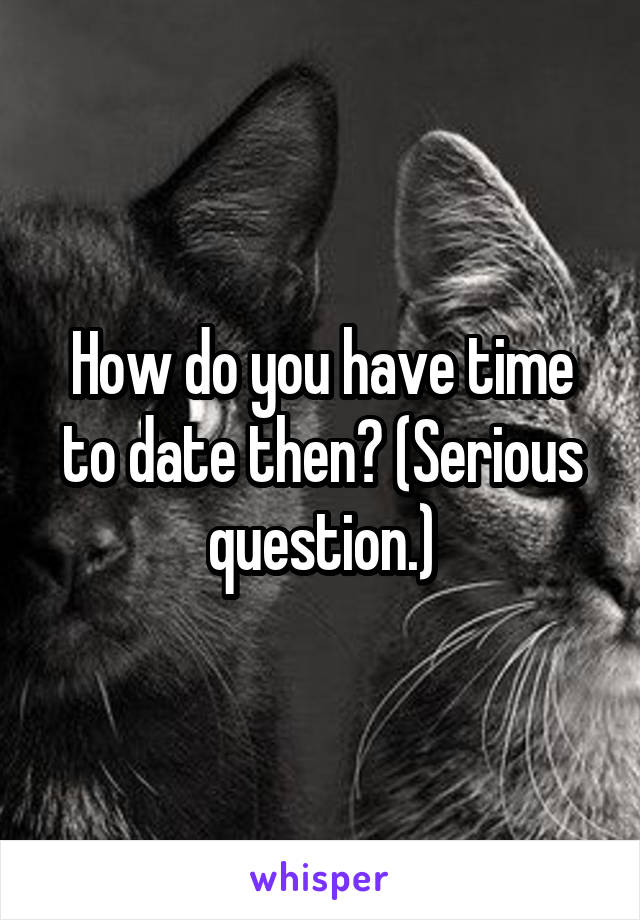 How do you have time to date then? (Serious question.)