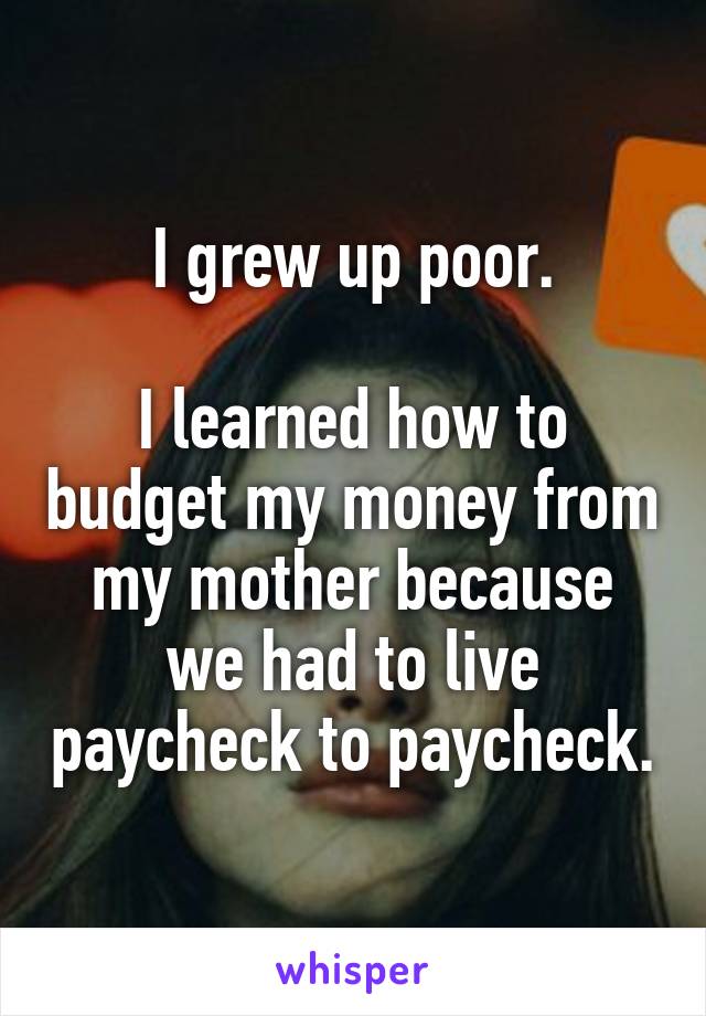 I grew up poor.

I learned how to budget my money from my mother because we had to live paycheck to paycheck.