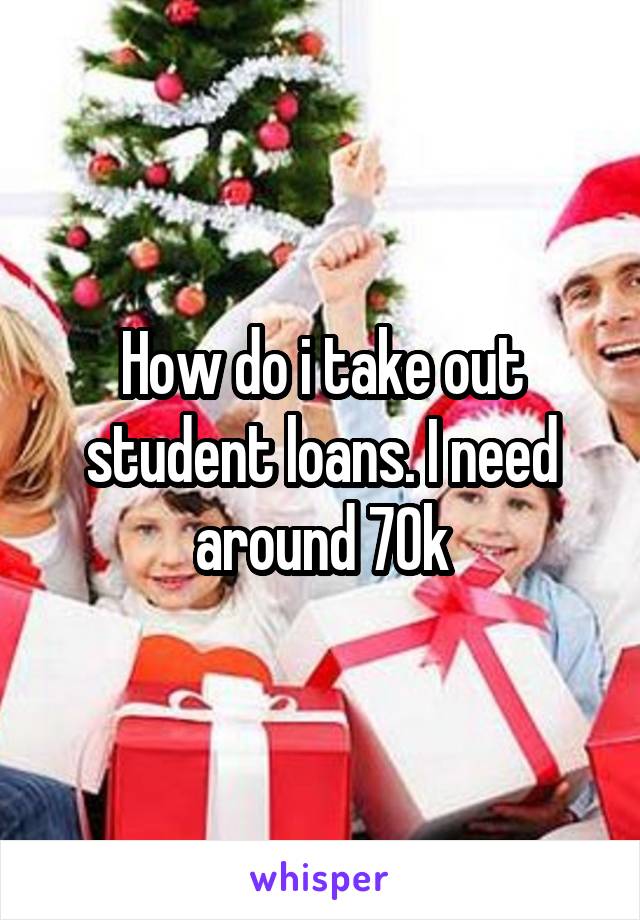 How do i take out student loans. I need around 70k