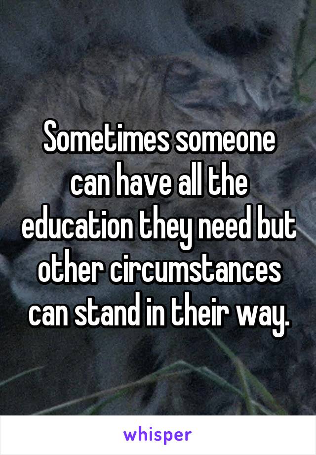 Sometimes someone can have all the education they need but other circumstances can stand in their way.