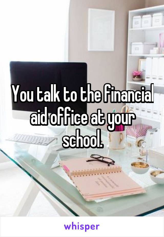 You talk to the financial aid office at your school.