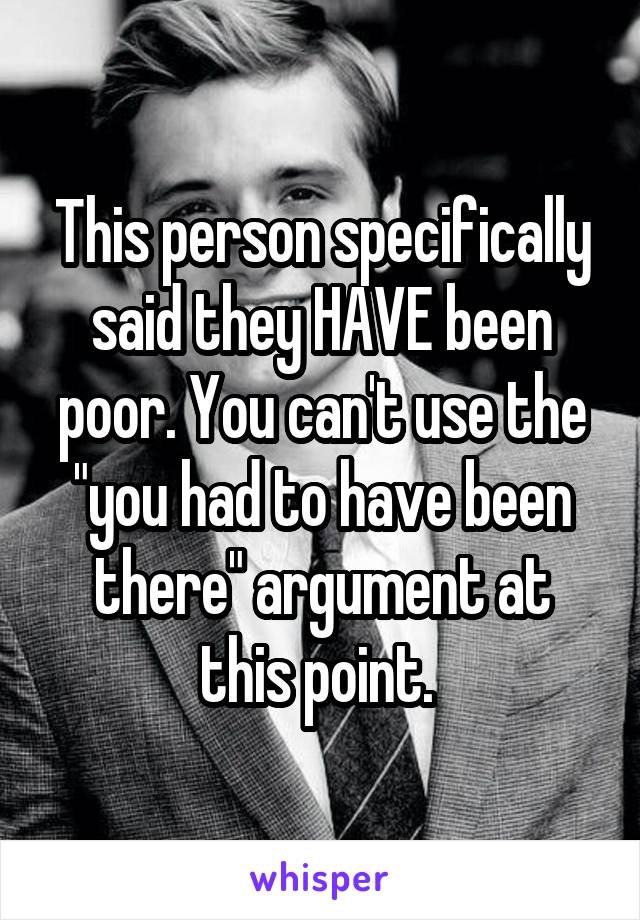 This person specifically said they HAVE been poor. You can't use the "you had to have been there" argument at this point. 