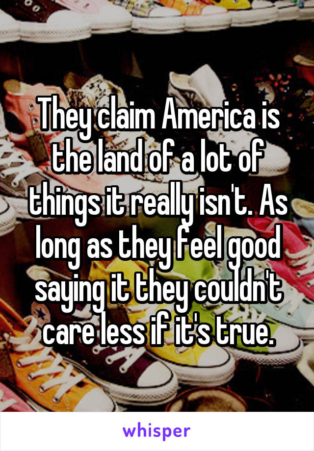 They claim America is the land of a lot of things it really isn't. As long as they feel good saying it they couldn't care less if it's true.