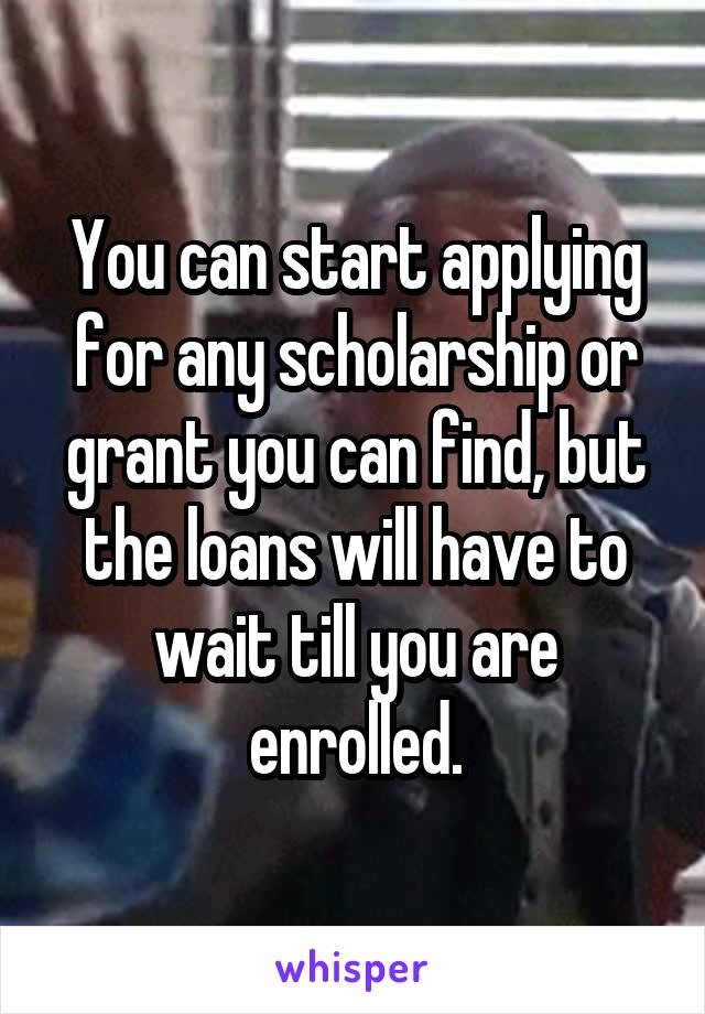 You can start applying for any scholarship or grant you can find, but the loans will have to wait till you are enrolled.