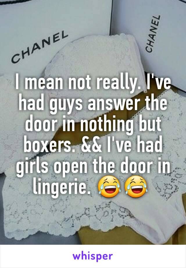 I mean not really. I've had guys answer the door in nothing but boxers. && I've had girls open the door in lingerie. 😂😂 