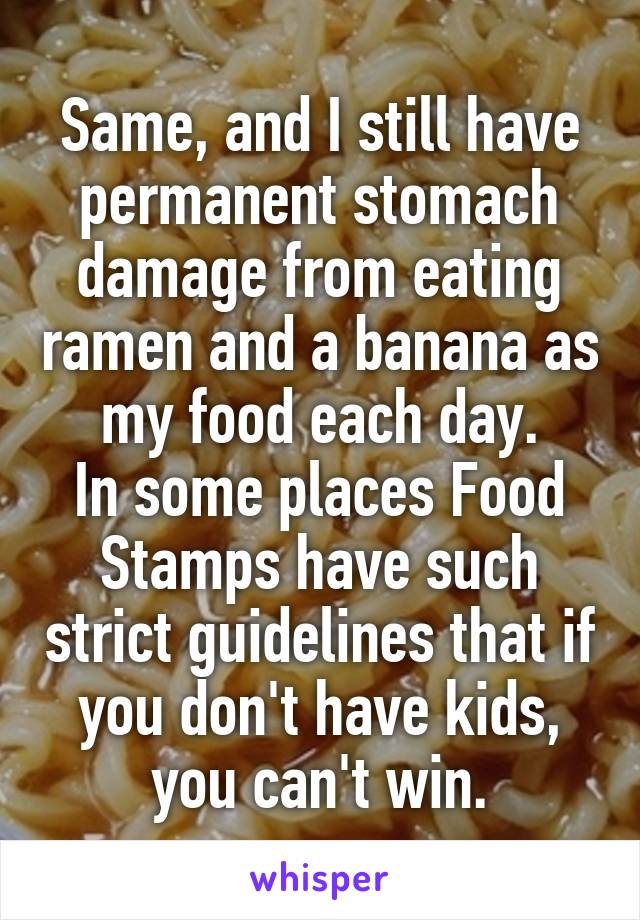 Same, and I still have permanent stomach damage from eating ramen and a banana as my food each day.
In some places Food Stamps have such strict guidelines that if you don't have kids, you can't win.