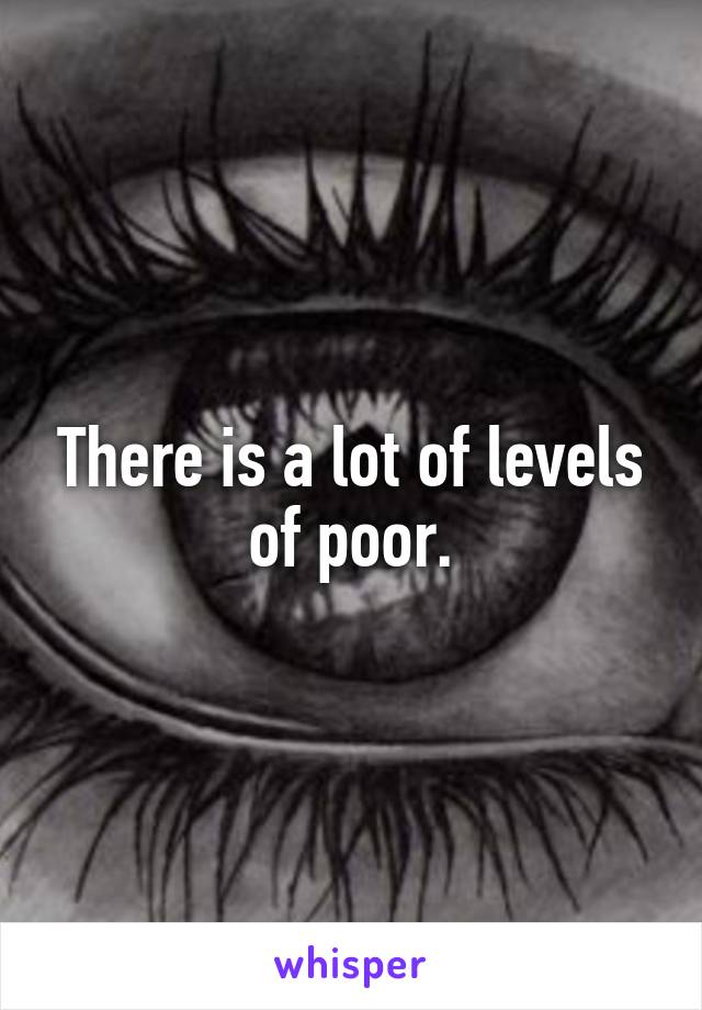 There is a lot of levels of poor.