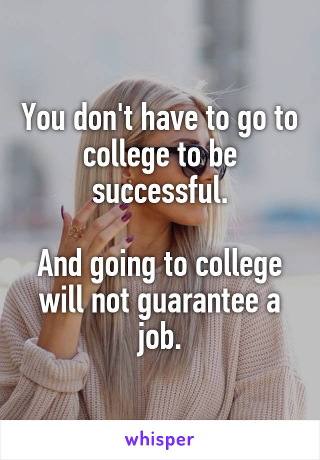You don't have to go to college to be successful.

And going to college will not guarantee a job.