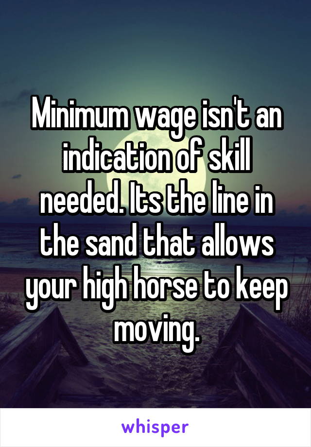 Minimum wage isn't an indication of skill needed. Its the line in the sand that allows your high horse to keep moving.