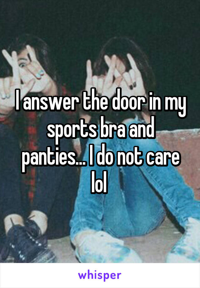 I answer the door in my sports bra and panties... I do not care lol 