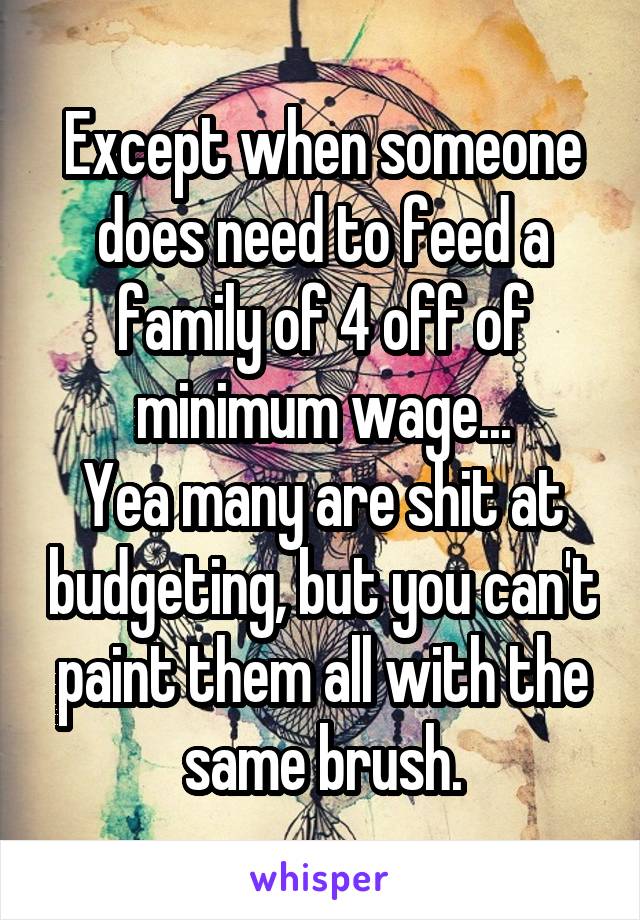 Except when someone does need to feed a family of 4 off of minimum wage...
Yea many are shit at budgeting, but you can't paint them all with the same brush.