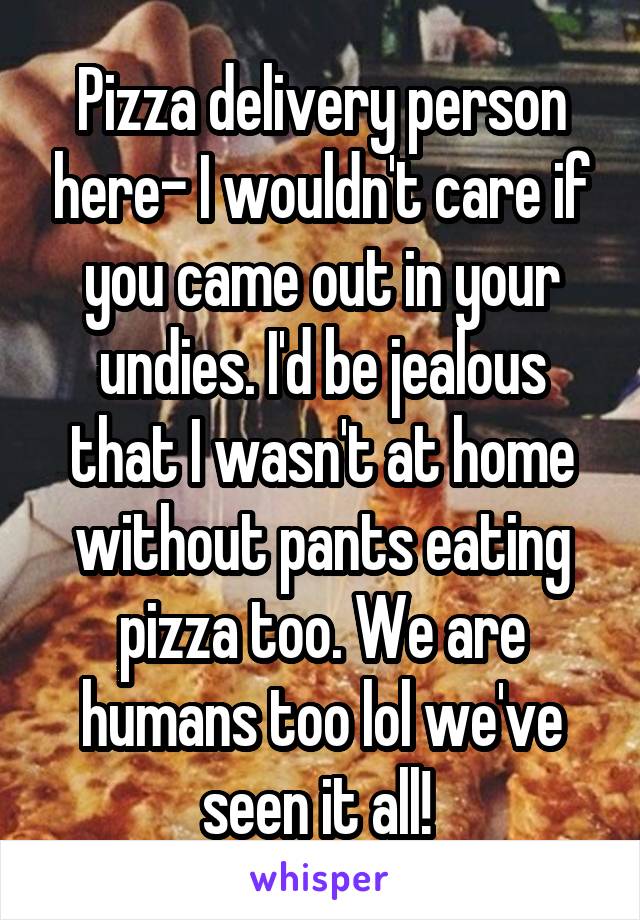 Pizza delivery person here- I wouldn't care if you came out in your undies. I'd be jealous that I wasn't at home without pants eating pizza too. We are humans too lol we've seen it all! 