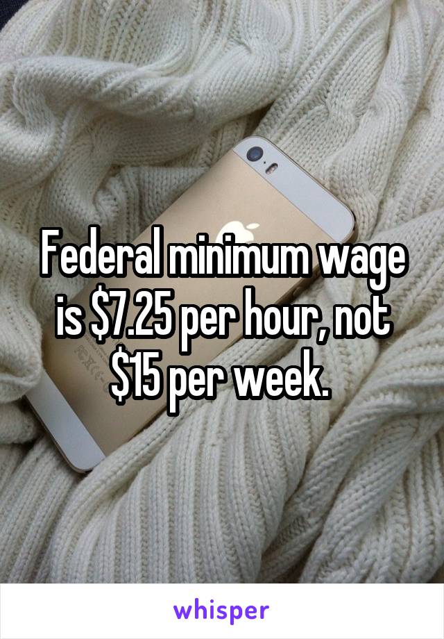 Federal minimum wage is $7.25 per hour, not $15 per week. 