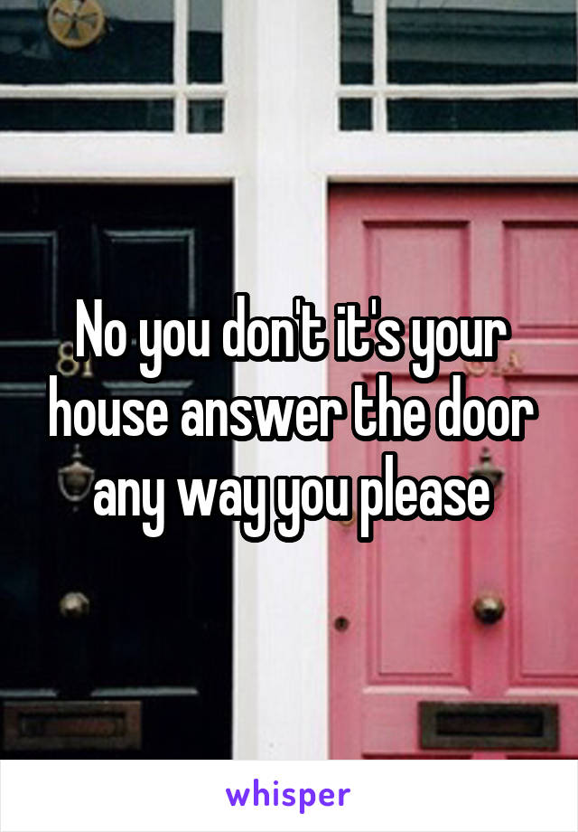 No you don't it's your house answer the door any way you please