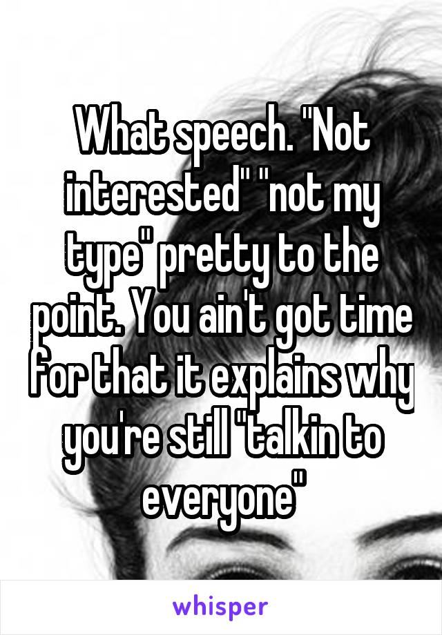 What speech. "Not interested" "not my type" pretty to the point. You ain't got time for that it explains why you're still "talkin to everyone"