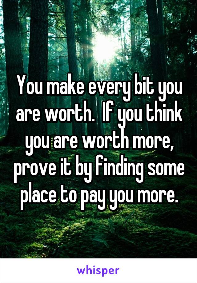 You make every bit you are worth.  If you think you are worth more, prove it by finding some place to pay you more.