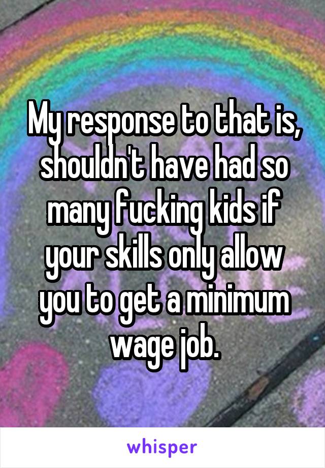 My response to that is, shouldn't have had so many fucking kids if your skills only allow you to get a minimum wage job.