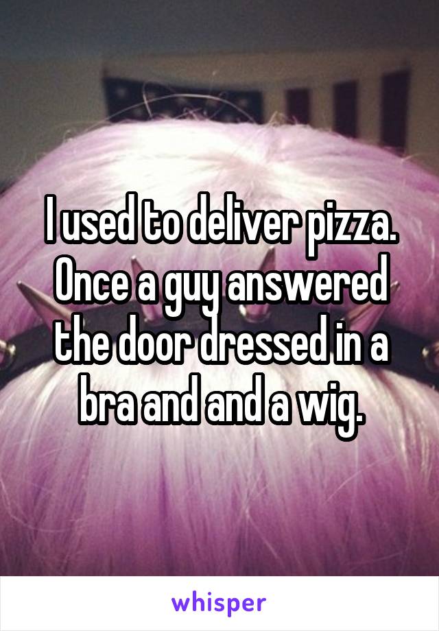 I used to deliver pizza. Once a guy answered the door dressed in a bra and and a wig.