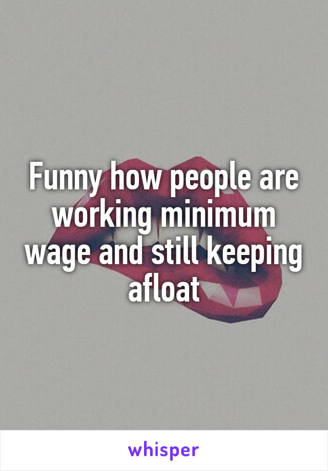 Funny how people are working minimum wage and still keeping afloat